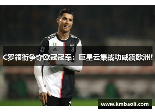 C罗领衔争夺欧冠冠军：巨星云集战功威震欧洲！