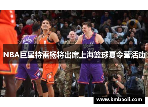 NBA巨星特雷杨将出席上海篮球夏令营活动