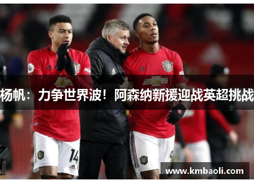 杨帆：力争世界波！阿森纳新援迎战英超挑战