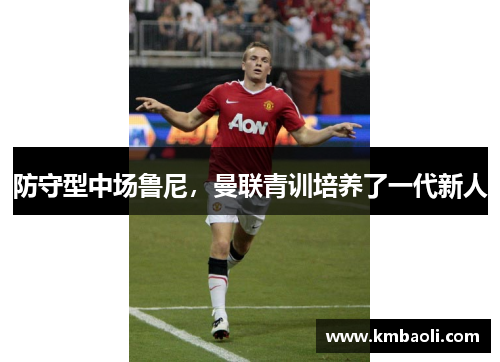 防守型中场鲁尼，曼联青训培养了一代新人